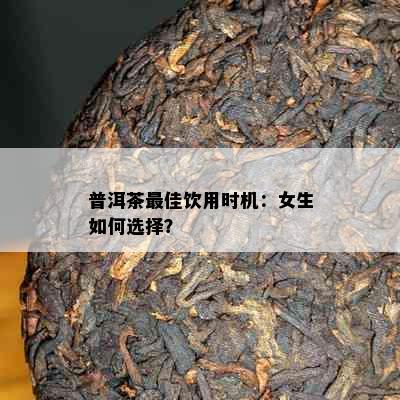 普洱茶更佳饮用时机：女生如何选择？