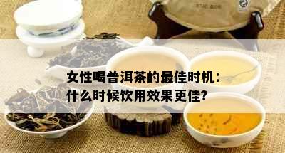 女性喝普洱茶的更佳时机：什么时候饮用效果更佳？