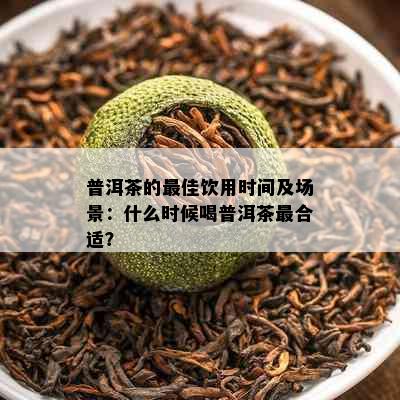 普洱茶的更佳饮用时间及场景：什么时候喝普洱茶最合适？