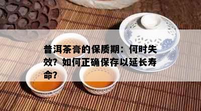 普洱茶膏的保质期：何时失效？如何正确保存以延长寿命？