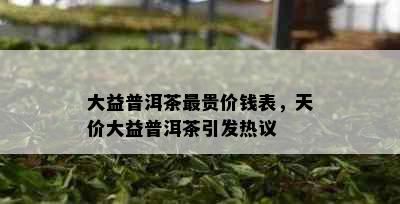 大益普洱茶最贵价钱表，天价大益普洱茶引发热议