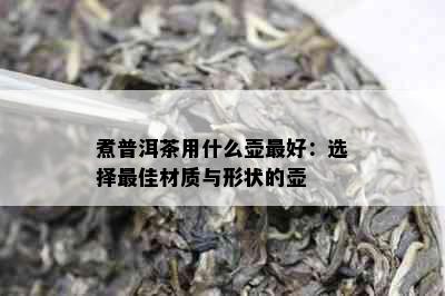 煮普洱茶用什么壶更好：选择更佳材质与形状的壶