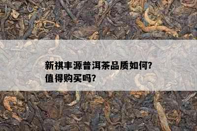 新祺丰源普洱茶品质如何？值得购买吗？