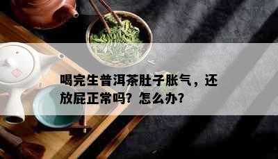 喝完生普洱茶肚子胀气，还放屁正常吗？怎么办？