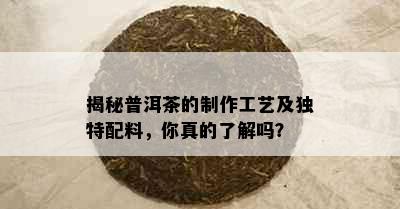 揭秘普洱茶的制作工艺及独特配料，你真的了解吗？