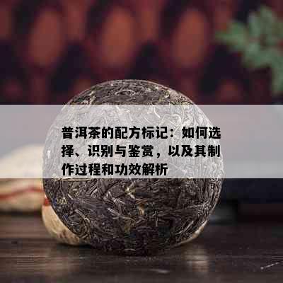 普洱茶的配方标记：如何选择、识别与鉴赏，以及其制作过程和功效解析