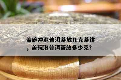 盖碗冲泡普洱茶放几克茶饼，盖碗泡普洱茶放多少克？