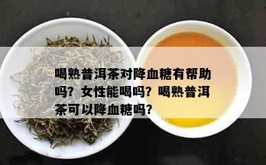 喝熟普洱茶对降血糖有帮助吗？女性能喝吗？喝熟普洱茶可以降血糖吗？