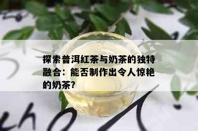 探索普洱红茶与奶茶的独特融合：能否制作出令人惊艳的奶茶？