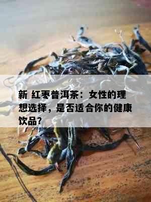 新 红枣普洱茶：女性的理想选择，是否适合你的健康饮品？