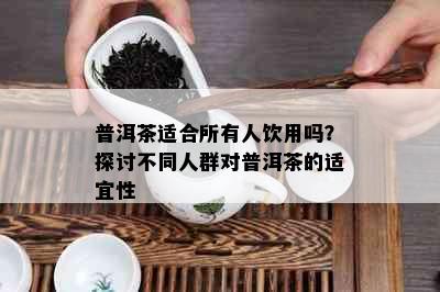 普洱茶适合所有人饮用吗？探讨不同人群对普洱茶的适宜性