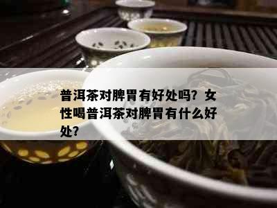 普洱茶对脾胃有好处吗？女性喝普洱茶对脾胃有什么好处？