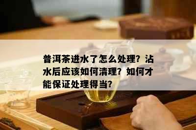 普洱茶进水了怎么处理？沾水后应该如何清理？如何才能保证处理得当？