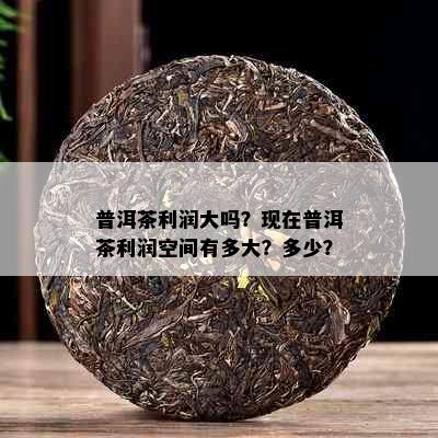 普洱茶利润大吗？现在普洱茶利润空间有多大？多少？