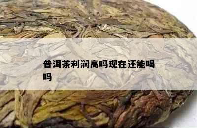 普洱茶利润高吗现在还能喝吗