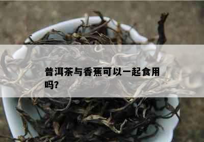 普洱茶与香蕉可以一起食用吗？