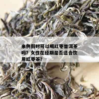 来例假时可以喝红枣普洱茶吗？女性在经期是否适合饮用红枣茶？