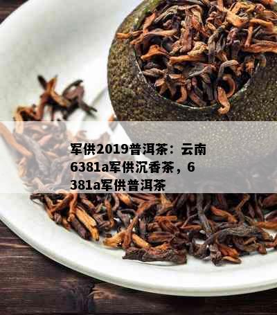 军供2019普洱茶：云南6381a军供沉香茶，6381a军供普洱茶