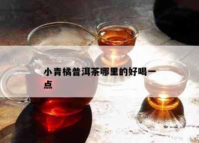 小青橘普洱茶哪里的好喝一点