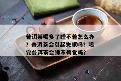 普洱茶喝多了睡不着怎么办？普洱茶会引起失眠吗？喝完普洱茶会睡不着觉吗？