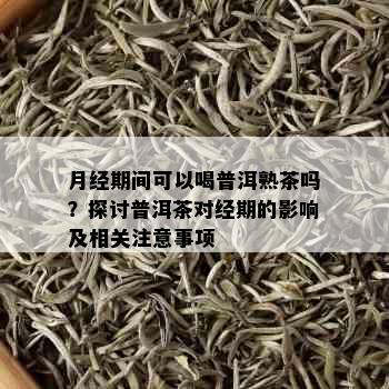 月经期间可以喝普洱熟茶吗？探讨普洱茶对经期的影响及相关注意事项