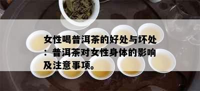 女性喝普洱茶的好处与坏处：普洱茶对女性身体的影响及注意事项。