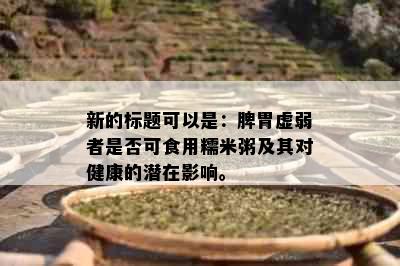 新的标题可以是：脾胃虚弱者是否可食用糯米粥及其对健康的潜在影响。