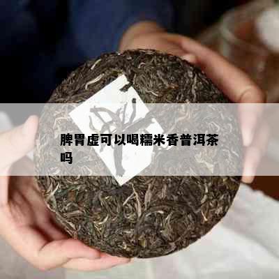 脾胃虚可以喝糯米香普洱茶吗