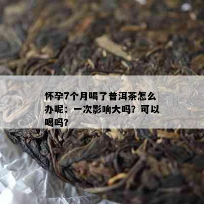 怀孕7个月喝了普洱茶怎么办呢：一次影响大吗？可以喝吗？