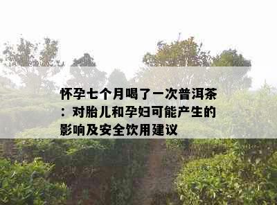 怀孕七个月喝了一次普洱茶：对胎儿和孕妇可能产生的影响及安全饮用建议