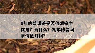 9年的普洱茶是否仍然安全饮用？为什么？九年陈普洱茶价值几何？