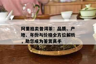 阿里拍卖普洱茶：品质、产地、年份与价格全方位解析，助您成为鉴赏高手