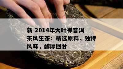 新 2014年大叶禅普洱茶风生茶：精选原料，独特风味，醇厚回甘