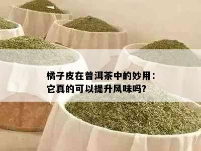 橘子皮在普洱茶中的妙用：它真的可以提升风味吗？