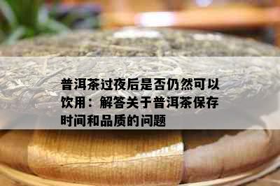 普洱茶过夜后是否仍然可以饮用：解答关于普洱茶保存时间和品质的问题