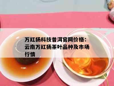 万红扬科技普洱官网价格：云南万红扬茶叶品种及市场行情