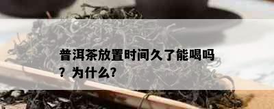 普洱茶放置时间久了能喝吗？为什么？