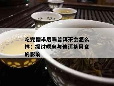 吃完糯米后喝普洱茶会怎么样：探讨糯米与普洱茶同食的影响