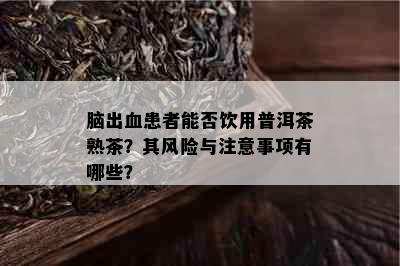 脑出血患者能否饮用普洱茶熟茶？其风险与注意事项有哪些？