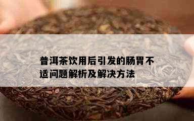 普洱茶饮用后引发的肠胃不适问题解析及解决方法