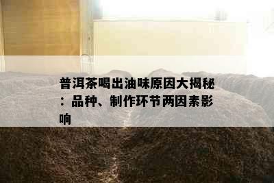 普洱茶喝出油味原因大揭秘：品种、制作环节两因素影响