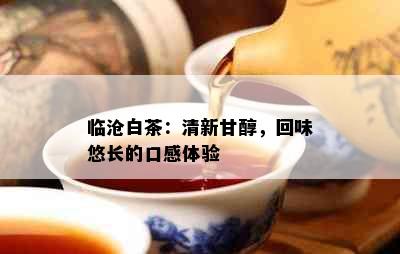 临沧白茶：清新甘醇，回味悠长的口感体验