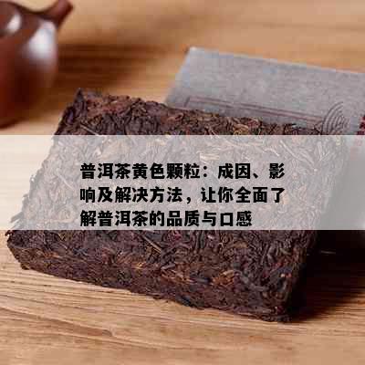 普洱茶黄色颗粒：成因、影响及解决方法，让你全面了解普洱茶的品质与口感