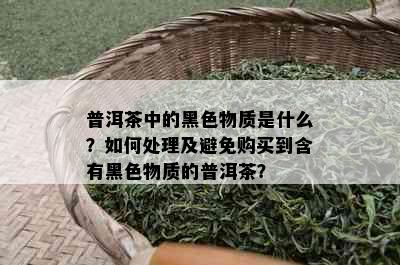 普洱茶中的黑色物质是什么？如何处理及避免购买到含有黑色物质的普洱茶？