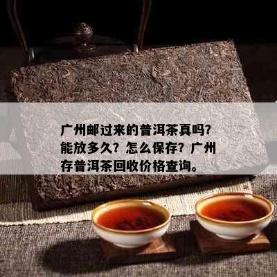 广州邮过来的普洱茶真吗？能放多久？怎么保存？广州存普洱茶回收价格查询。