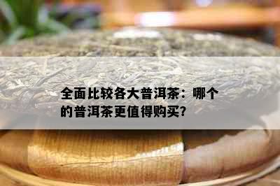 全面比较各大普洱茶：哪个的普洱茶更值得购买？