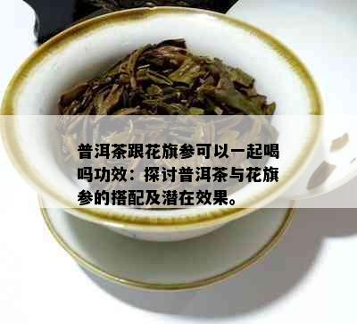 普洱茶跟花旗参可以一起喝吗功效：探讨普洱茶与花旗参的搭配及潜在效果。