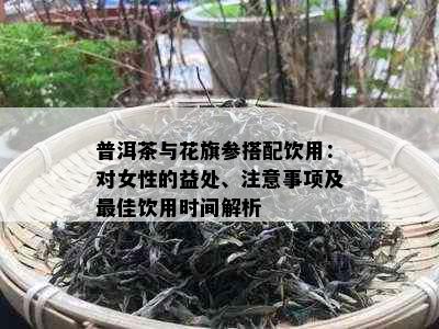 普洱茶与花旗参搭配饮用：对女性的益处、注意事项及更佳饮用时间解析