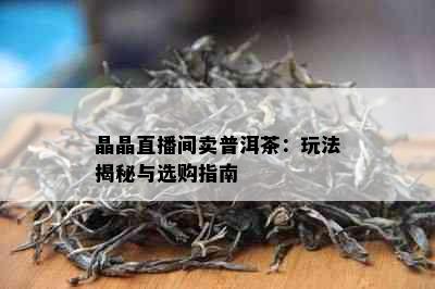 晶晶直播间卖普洱茶：玩法揭秘与选购指南