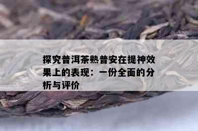 探究普洱茶熟普安在提神效果上的表现：一份全面的分析与评价